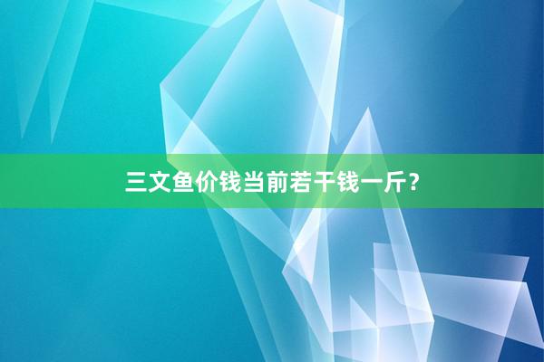 三文鱼价钱当前若干钱一斤?