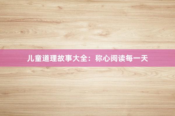 儿童道理故事大全:称心阅读每一天